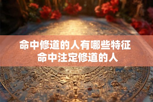 命中修道的人有哪些特征  命中注定修道的人