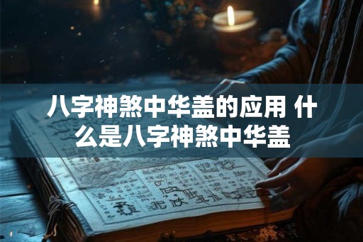 八字神煞中华盖的应用 什么是八字神煞中华盖