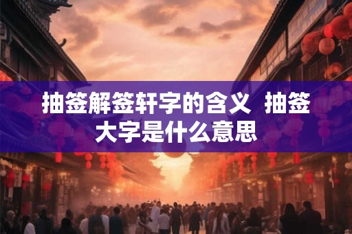 抽签解签轩字的含义  抽签大字是什么意思