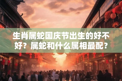 生肖属蛇国庆节出生的好不好？属蛇和什么属相最配？