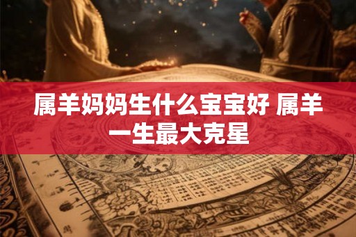 属羊妈妈生什么宝宝好 属羊一生最大克星
