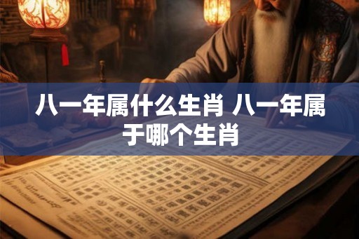 八一年属什么生肖 八一年属于哪个生肖