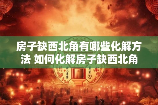 房子缺西北角有哪些化解方法 如何化解房子缺西北角