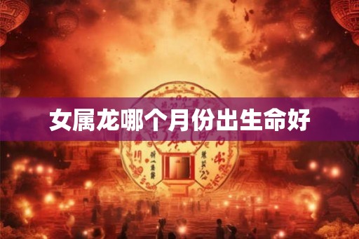 女属龙哪个月份出生命好