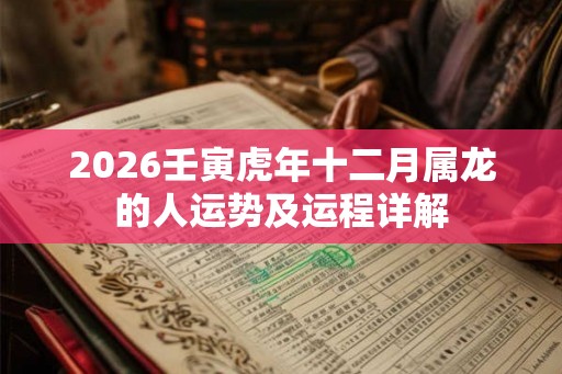 2026壬寅虎年十二月属龙的人运势及运程详解