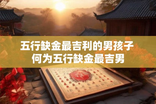 五行缺金最吉利的男孩子 何为五行缺金最吉男