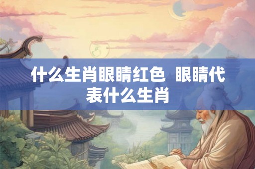 什么生肖眼睛红色  眼睛代表什么生肖