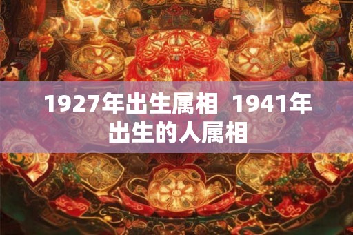 1927年出生属相  1941年出生的人属相