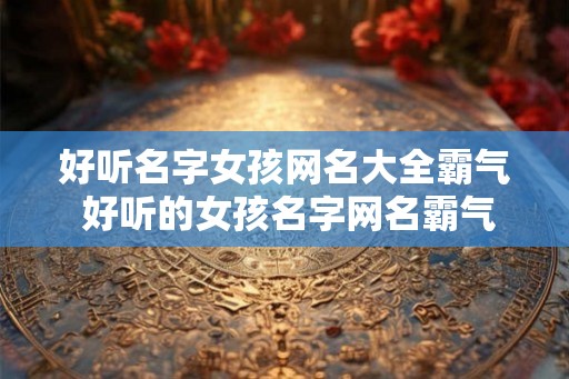 好听名字女孩网名大全霸气 好听的女孩名字网名霸气超拽
