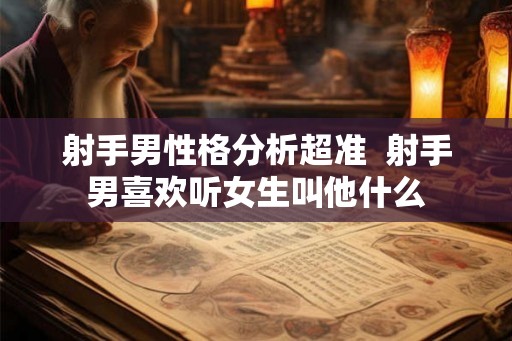 射手男性格分析超准 射手男喜欢听女生叫他什么 射手男性格分析超准 射手男喜欢听女生叫他什么