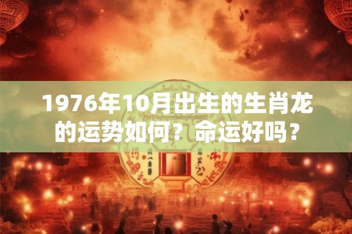 1976年10月出生的生肖龙的运势如何？命运好吗？