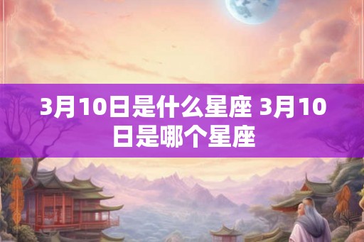 3月10日是什么星座 3月10日是哪个星座