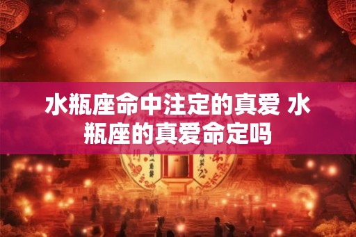 水瓶座命中注定的真爱 水瓶座的真爱命定吗