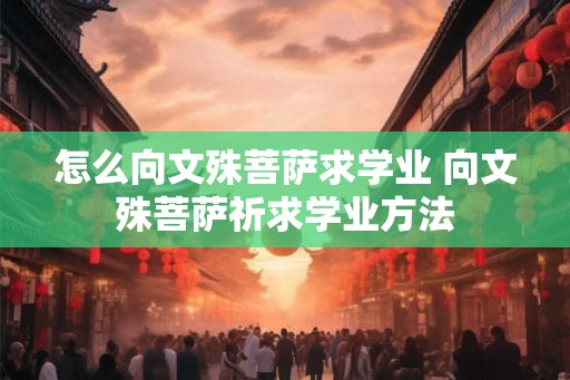 怎么向文殊菩萨求学业 向文殊菩萨祈求学业方法