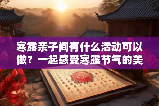 寒露亲子间有什么活动可以做？一起感受寒露节气的美！