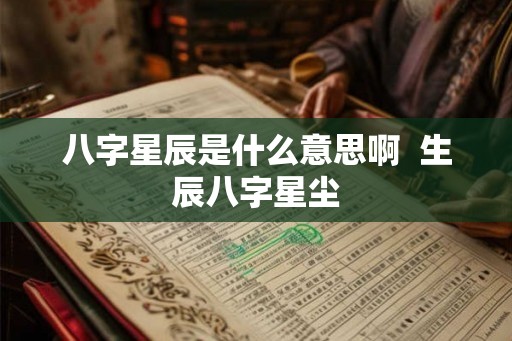八字星辰是什么意思啊 生辰八字星尘 八字星辰是什么意思啊 生辰八字星尘