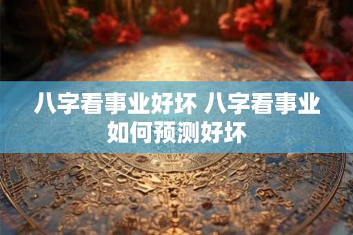 八字看事业好坏 八字看事业如何预测好坏