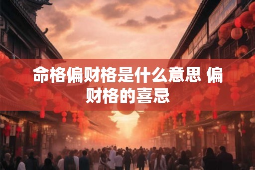 命格偏财格是什么意思 偏财格的喜忌