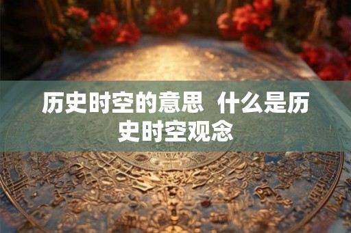 历史时空的意思 什么是历史时空观念 历史时空的意思 什么是历史时空观念
