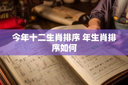 今年十二生肖排序 年生肖排序如何