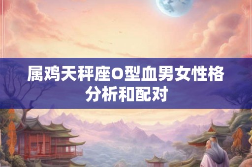 属鸡天秤座O型血男女性格分析和配对