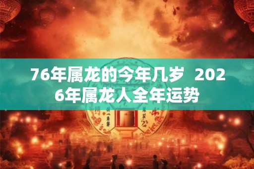 76年属龙的今年几岁  2026年属龙人全年运势