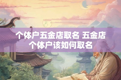 个体户五金店取名 五金店个体户该如何取名 个体户五金店取名 五金店个体户该如何取名