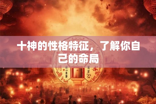 十神的性格特征,了解你自己的命局 十神的性格特征,了解你自己的命局