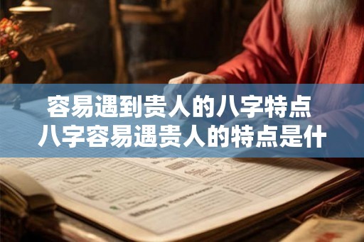 容易遇到贵人的八字特点 八字容易遇贵人的特点是什么 容易遇到贵人的八字特点 八字容易遇贵人的特点是什么