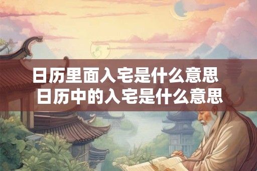 日历里面入宅是什么意思  日历中的入宅是什么意思