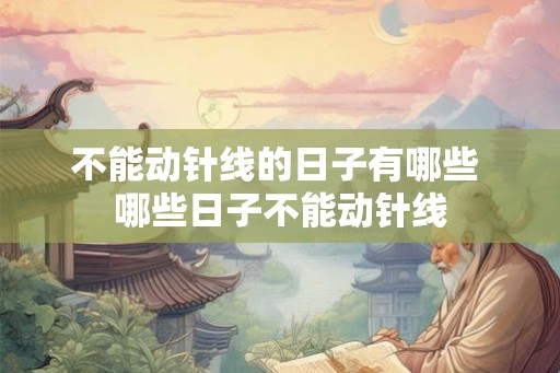 不能动针线的日子有哪些 哪些日子不能动针线 不能动针线的日子有哪些 哪些日子不能动针线