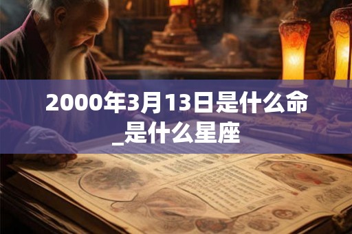 2000年3月13日是什么命_是什么星座