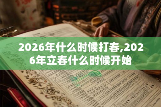 2026年什么时候打春,2026年立春什么时候开始