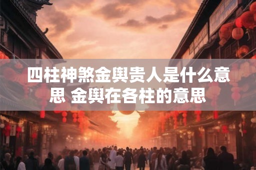 四柱神煞金舆贵人是什么意思 金舆在各柱的意思