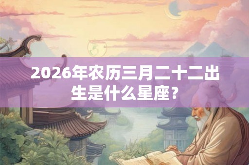 2026年农历三月二十二出生是什么星座？