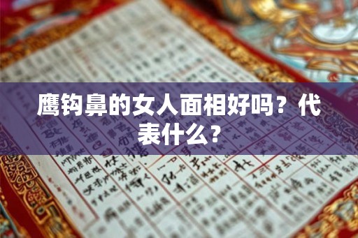 鹰钩鼻的女人面相好吗?代表什么? 鹰钩鼻的女人面相好吗?代表什么?