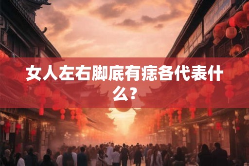 女人左右脚底有痣各代表什么? 女人左右脚底有痣各代表什么?