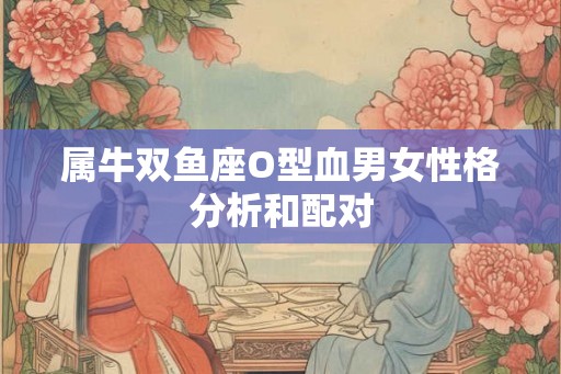 属牛双鱼座O型血男女性格分析和配对