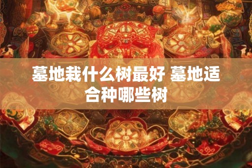墓地栽什么树最好 墓地适合种哪些树