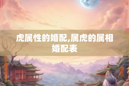 虎属性的婚配,属虎的属相婚配表 虎属性的婚配,属虎的属相婚配表