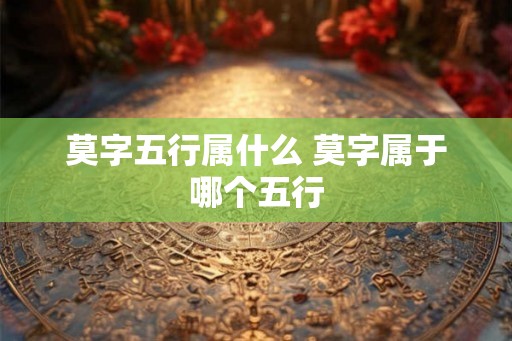 莫字五行属什么 莫字属于哪个五行 莫字五行属什么 莫字属于哪个五行