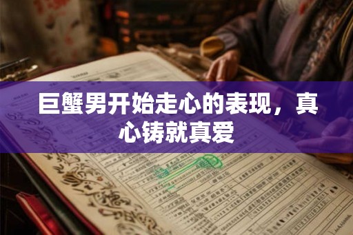 巨蟹男开始走心的表现,真心铸就真爱 巨蟹男开始走心的表现,真心铸就真爱