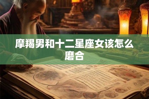 摩羯男和十二星座女该怎么磨合