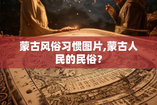 蒙古风俗习惯图片,蒙古人民的民俗？