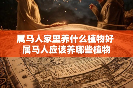 属马人家里养什么植物好 属马人应该养哪些植物