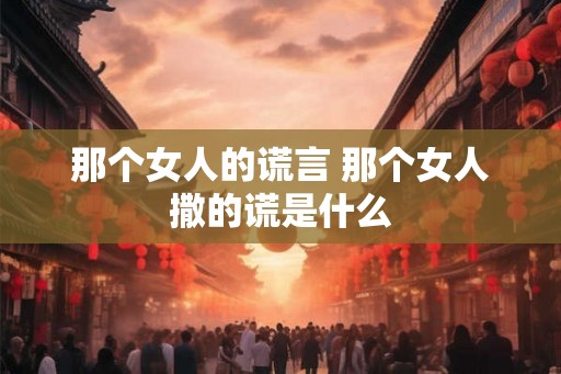 那个女人的谎言 那个女人撒的谎是什么
