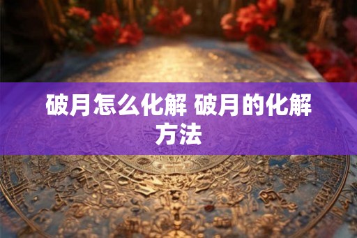 破月怎么化解 破月的化解方法 破月怎么化解 破月的化解方法