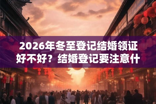 2026年冬至登记结婚领证好不好？结婚登记要注意什么？