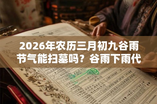 2026年农历三月初九谷雨节气能扫墓吗?谷雨下雨代表什么? 2026年农历三月初九谷雨节气能扫墓吗?谷雨下雨代表什么?