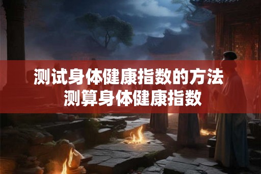 测试身体健康指数的方法  测算身体健康指数